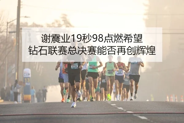 谢震业19秒98点燃希望 钻石联赛总决赛能否再创辉煌