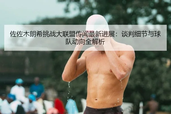 佐佐木朗希挑战大联盟传闻最新进展：谈判细节与球队动向全解析